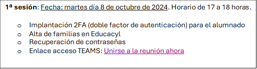 1ª sesión: Fecha: martes día 8 de octubre de 2024. Horario de 17 a 18 horas.

o	Implantación 2FA (doble factor de autenticación) para el alumnado
o	Alta de familias en Educacyl
o	Recuperación de contraseñas
o	Enlace acceso TEAMS: Unirse a la reunión ahora